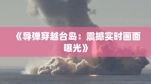 《导弹穿越台岛：震撼实时画面曝光》