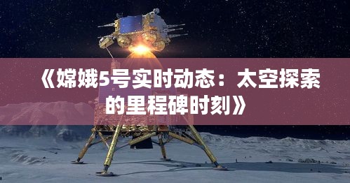 《嫦娥5号实时动态：太空探索的里程碑时刻》