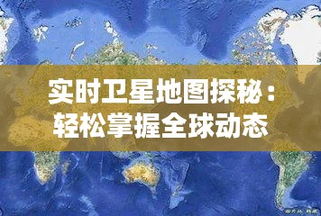 实时卫星地图探秘：轻松掌握全球动态