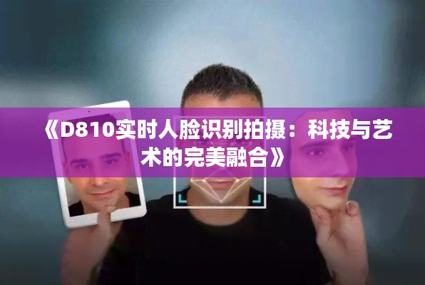 《D810实时人脸识别拍摄：科技与艺术的完美融合》