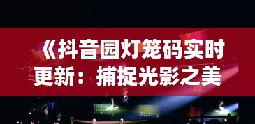 《抖音园灯笼码实时更新：捕捉光影之美，共享互动乐趣》