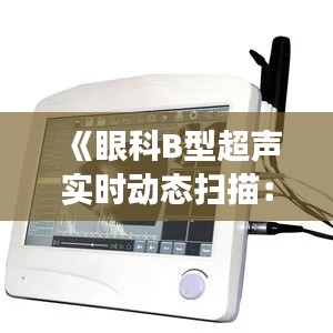 《眼科B型超声实时动态扫描：精准诊断，守护光明未来》