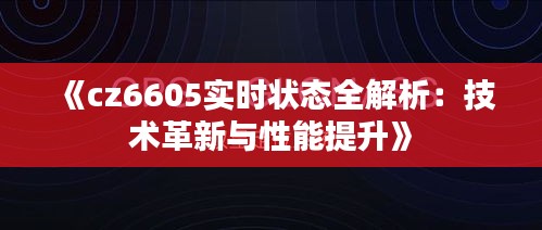 《cz6605实时状态全解析：技术革新与性能提升》