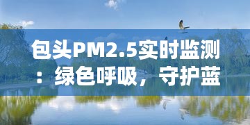 包头PM2.5实时监测：绿色呼吸，守护蓝天