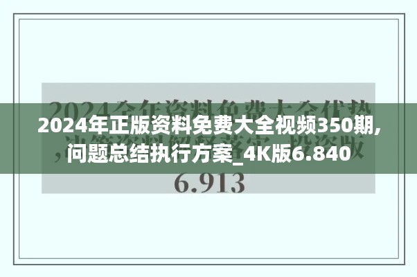 2024年正版资料免费大全视频350期,问题总结执行方案_4K版6.840