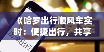 《哈罗出行顺风车实时：便捷出行，共享美好时光》