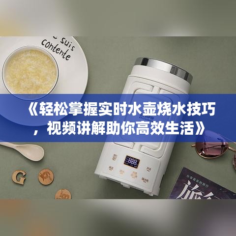 《轻松掌握实时水壶烧水技巧，视频讲解助你高效生活》