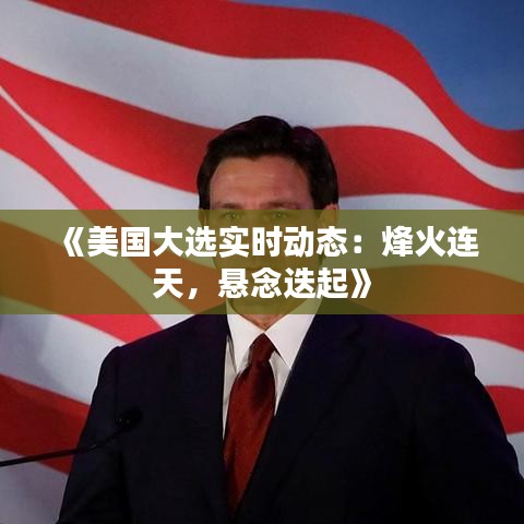 《美国大选实时动态：烽火连天，悬念迭起》