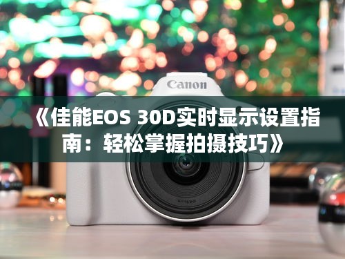 《佳能EOS 30D实时显示设置指南：轻松掌握拍摄技巧》