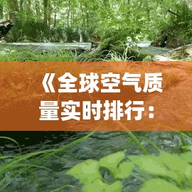 《全球空气质量实时排行：实时监测，守护蓝天白云》