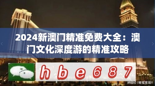 2024新澳门精准免费大全：澳门文化深度游的精准攻略