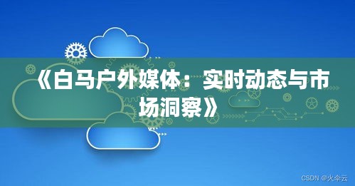 《白马户外媒体：实时动态与市场洞察》