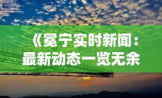 《冕宁实时新闻：最新动态一览无余》