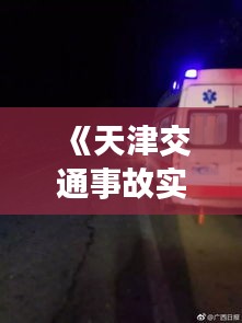 《天津交通事故实时播报：紧急救援与安全警示》