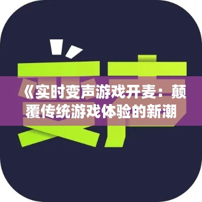 《实时变声游戏开麦：颠覆传统游戏体验的新潮流》