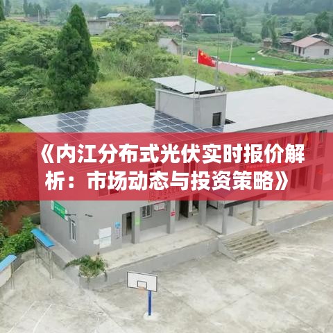 《内江分布式光伏实时报价解析：市场动态与投资策略》