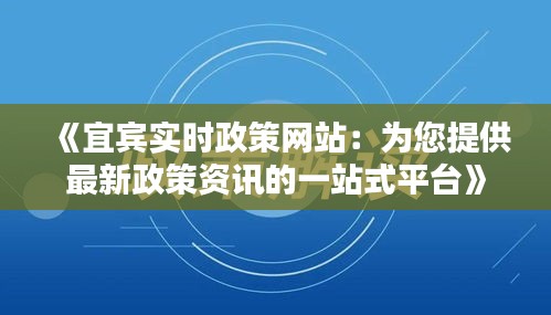 《宜宾实时政策网站：为您提供最新政策资讯的一站式平台》