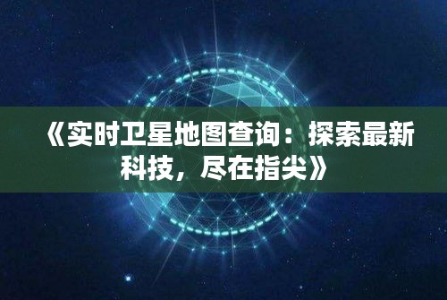 《实时卫星地图查询：探索最新科技，尽在指尖》