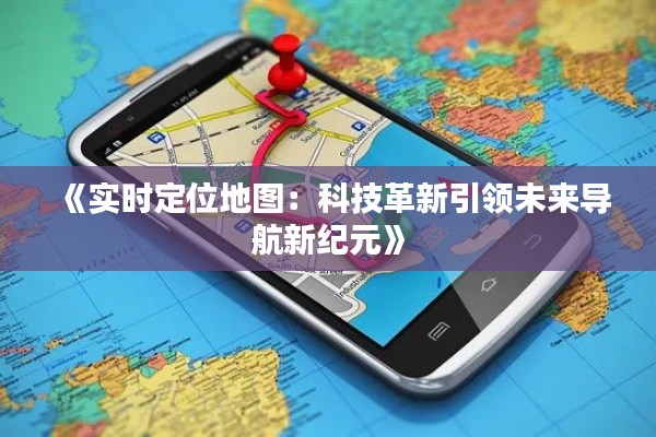 《实时定位地图：科技革新引领未来导航新纪元》