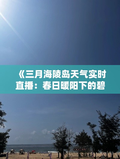 《三月海陵岛天气实时直播：春日暖阳下的碧海蓝天》