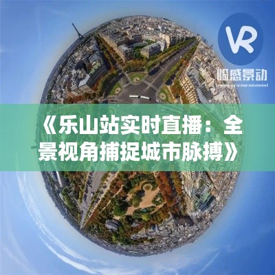 《乐山站实时直播：全景视角捕捉城市脉搏》