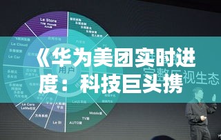 《华为美团实时进度：科技巨头携手共进，共筑未来生态》