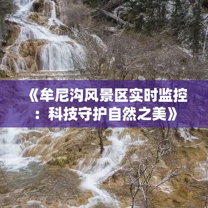 《牟尼沟风景区实时监控：科技守护自然之美》