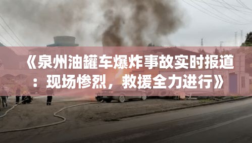 《泉州油罐车爆炸事故实时报道：现场惨烈，救援全力进行》