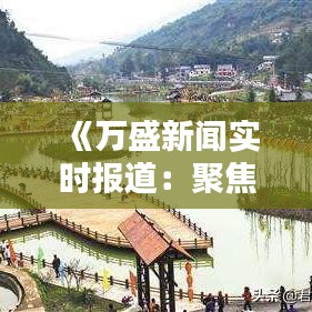 《万盛新闻实时报道：聚焦热点，传递最新动态》