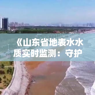 《山东省地表水水质实时监测：守护碧水蓝天，共建美好家园》