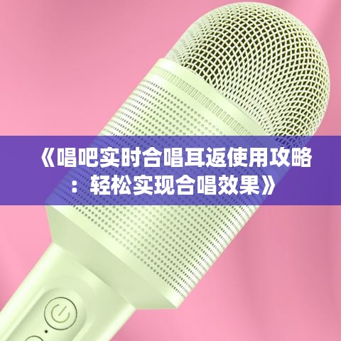 《唱吧实时合唱耳返使用攻略：轻松实现合唱效果》