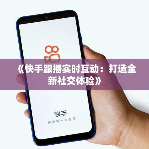 《快手跟播实时互动：打造全新社交体验》