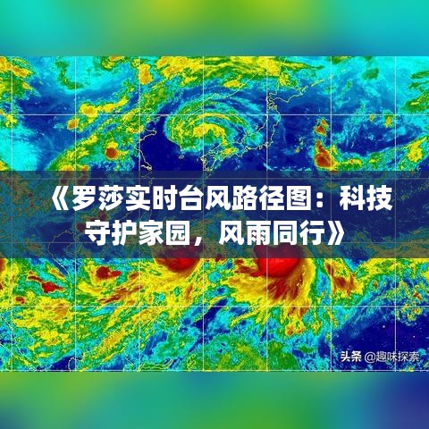 《罗莎实时台风路径图：科技守护家园，风雨同行》