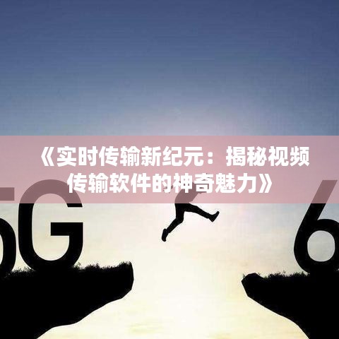 《实时传输新纪元：揭秘视频传输软件的神奇魅力》