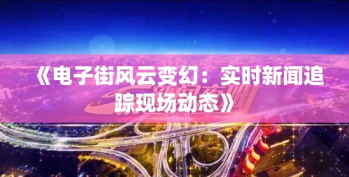 《电子街风云变幻：实时新闻追踪现场动态》