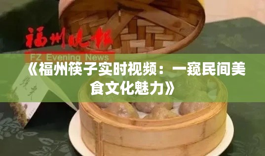 《福州筷子实时视频：一窥民间美食文化魅力》