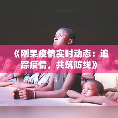 《刚果疫情实时动态：追踪疫情，共筑防线》