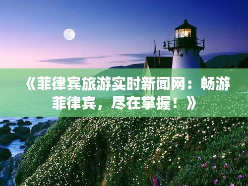 《菲律宾旅游实时新闻网：畅游菲律宾，尽在掌握！》