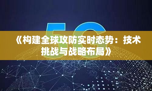 《构建全球攻防实时态势：技术挑战与战略布局》