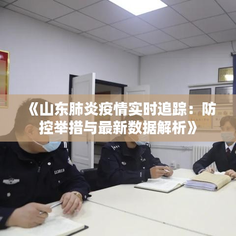 《山东肺炎疫情实时追踪：防控举措与最新数据解析》