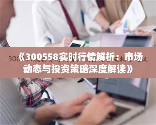 《300558实时行情解析：市场动态与投资策略深度解读》