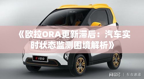 《欧拉ORA更新滞后：汽车实时状态监测困境解析》