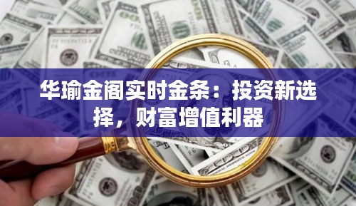 华瑜金阁实时金条：投资新选择，财富增值利器