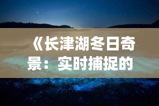 《长津湖冬日奇景：实时捕捉的绝美瞬间》