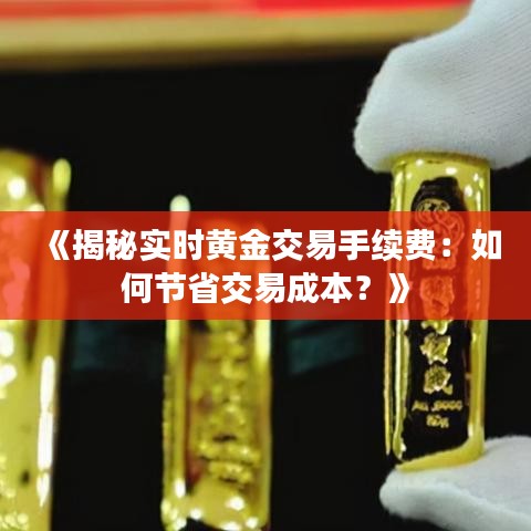 《揭秘实时黄金交易手续费：如何节省交易成本？》