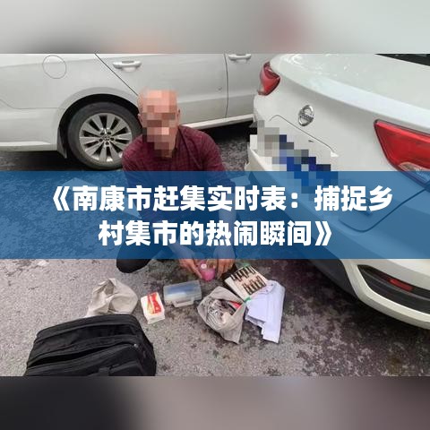 《南康市赶集实时表：捕捉乡村集市的热闹瞬间》