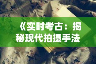 《实时考古：揭秘现代拍摄手法的魅力与挑战》