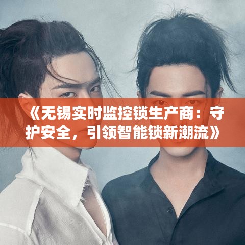 《无锡实时监控锁生产商：守护安全，引领智能锁新潮流》