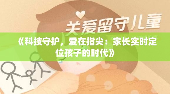 《科技守护，爱在指尖：家长实时定位孩子的时代》