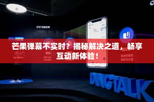 芒果弹幕不实时？揭秘解决之道，畅享互动新体验！